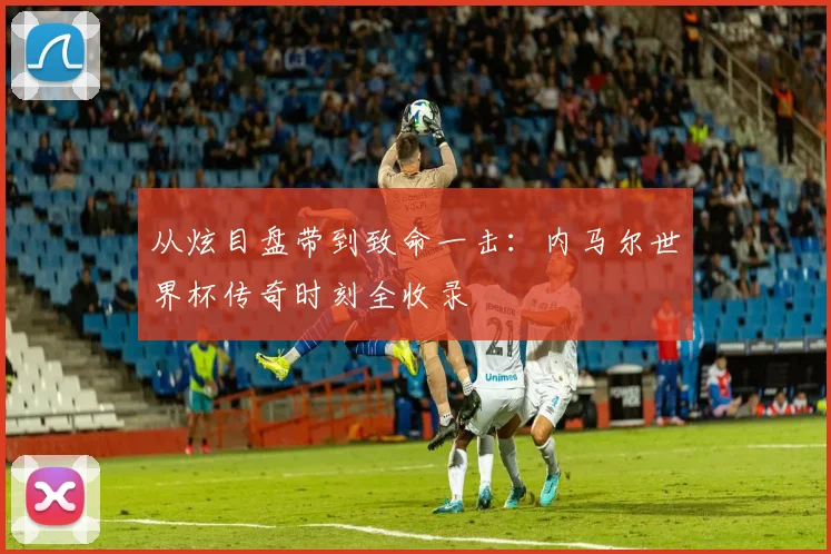 从炫目盘带到致命一击：内马尔世界杯传奇时刻全收录