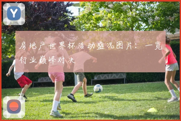 房地产世界杯活动盛况图片：一览行业巅峰对决