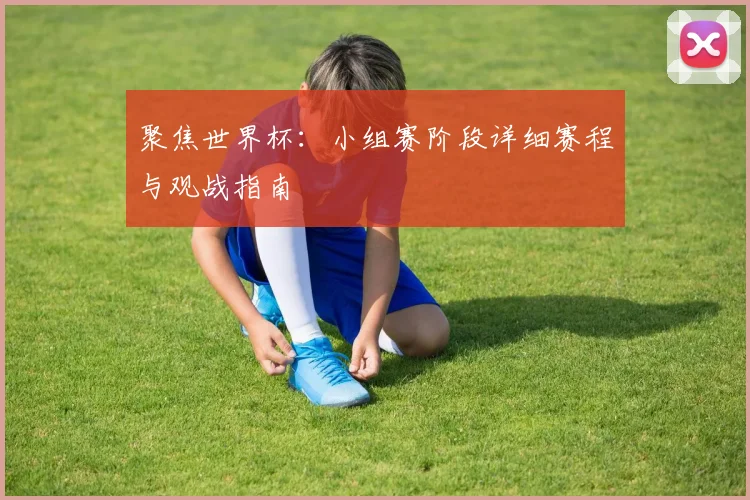 聚焦世界杯：小组赛阶段详细赛程与观战指南