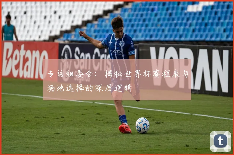 专访组委会：揭秘世界杯赛程表与场地选择的深层逻辑