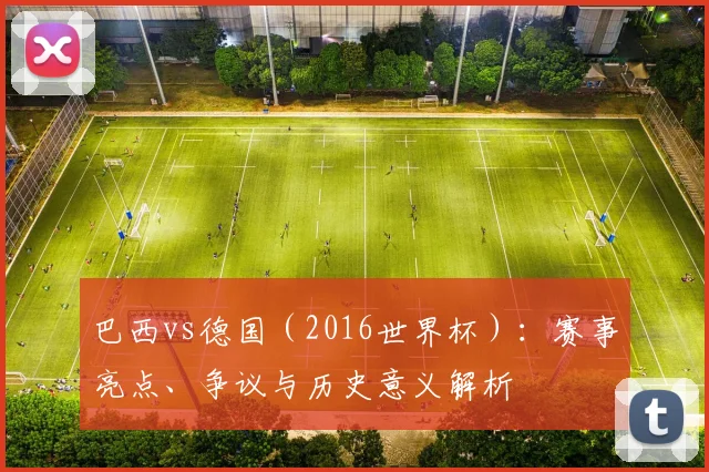 巴西vs德国（2016世界杯）：赛事亮点、争议与历史意义解析