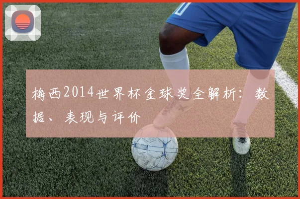 梅西2014世界杯金球奖全解析：数据、表现与评价